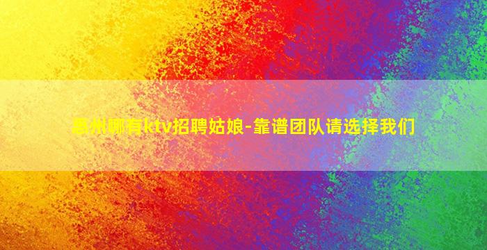 惠州哪有ktv招聘姑娘-靠谱团队请选择我们