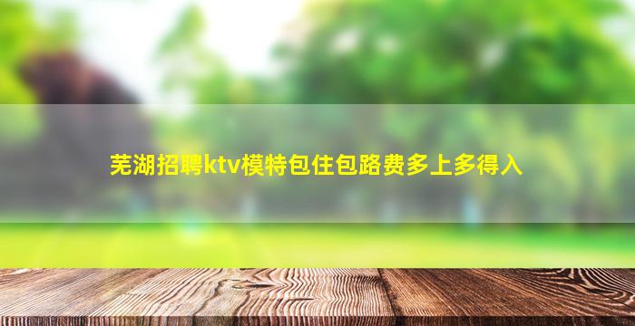 芜湖招聘ktv模特包住包路费多上多得入